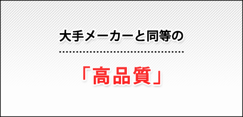 大手メーカーと同等の「高品質」