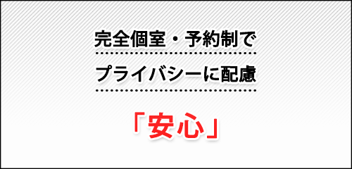 完全個室・予約制でプライバシーに配慮「安心」